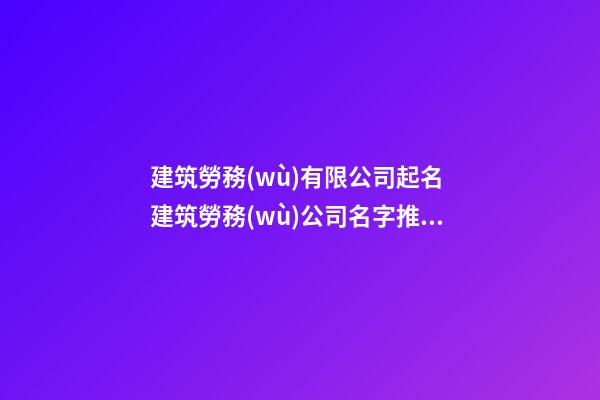 建筑勞務(wù)有限公司起名 建筑勞務(wù)公司名字推薦-第1張-公司起名-玄機(jī)派